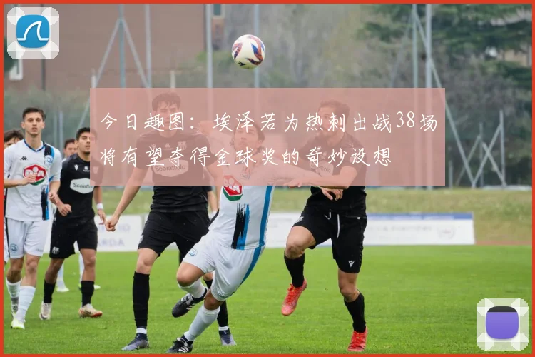 今日趣图：埃泽若为热刺出战38场将有望夺得金球奖的奇妙设想