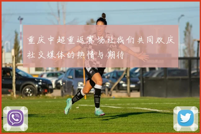 重庆中超重返赛场让我们共同欢庆社交媒体的热情与期待