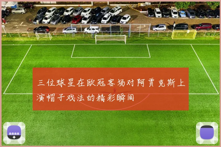 三位球星在欧冠客场对阿贾克斯上演帽子戏法的精彩瞬间