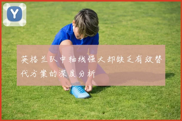 英格兰队中轴线强大却缺乏有效替代方案的深度分析