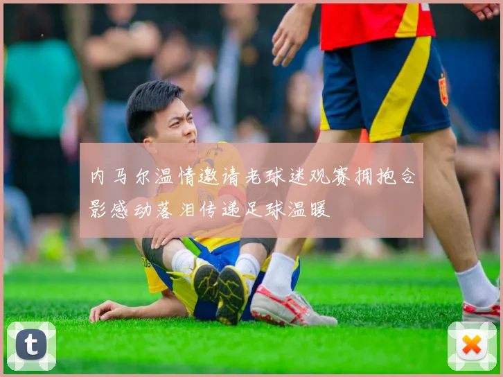 内马尔温情邀请老球迷观赛拥抱合影感动落泪传递足球温暖