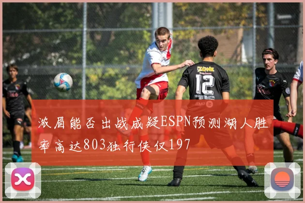 浓眉能否出战成疑ESPN预测湖人胜率高达803独行侠仅197