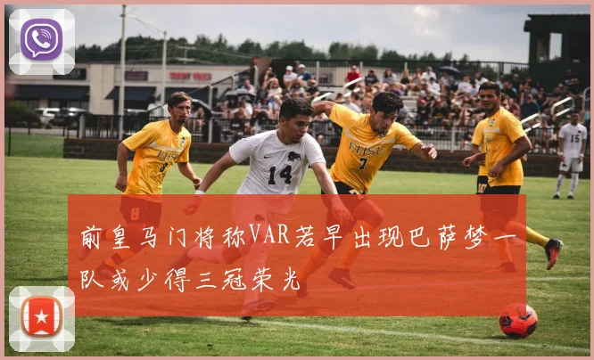 前皇马门将称VAR若早出现巴萨梦一队或少得三冠荣光