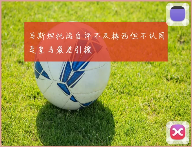 马斯坦托诺自评不及梅西但不认同是皇马最差引援