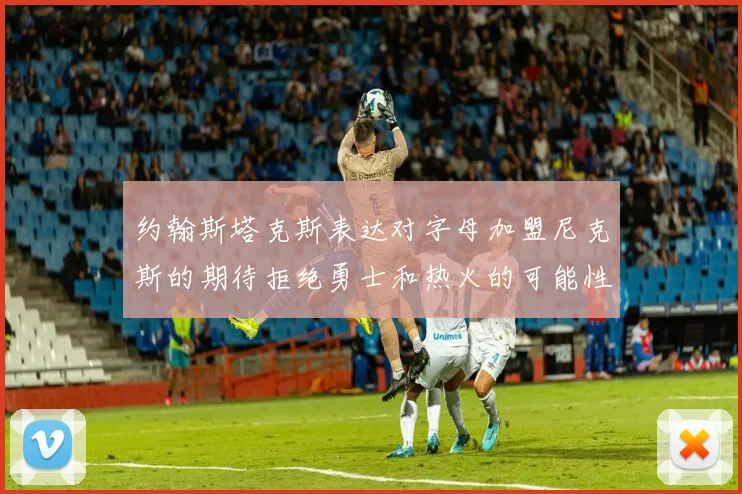 约翰斯塔克斯表达对字母加盟尼克斯的期待拒绝勇士和热火的可能性