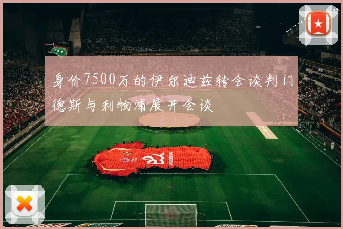 身价7500万的伊尔迪兹转会谈判门德斯与利物浦展开会谈