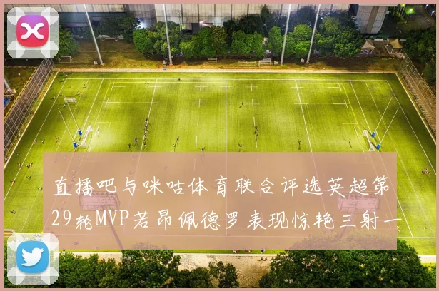 直播吧与咪咕体育联合评选英超第29轮MVP若昂佩德罗表现惊艳三射一传助球队获胜