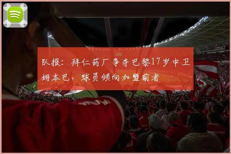 队报：拜仁药厂争夺巴黎17岁中卫姆本巴，球员倾向加盟前者