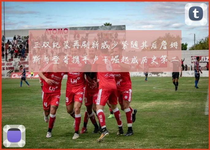 三双纪录再刷新威少紧随其后詹姆斯与登哥携手卢卡崛起成历史第二