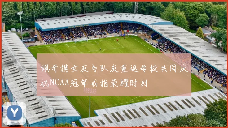佩奇携女友与队友重返母校共同庆祝NCAA冠军戒指荣耀时刻