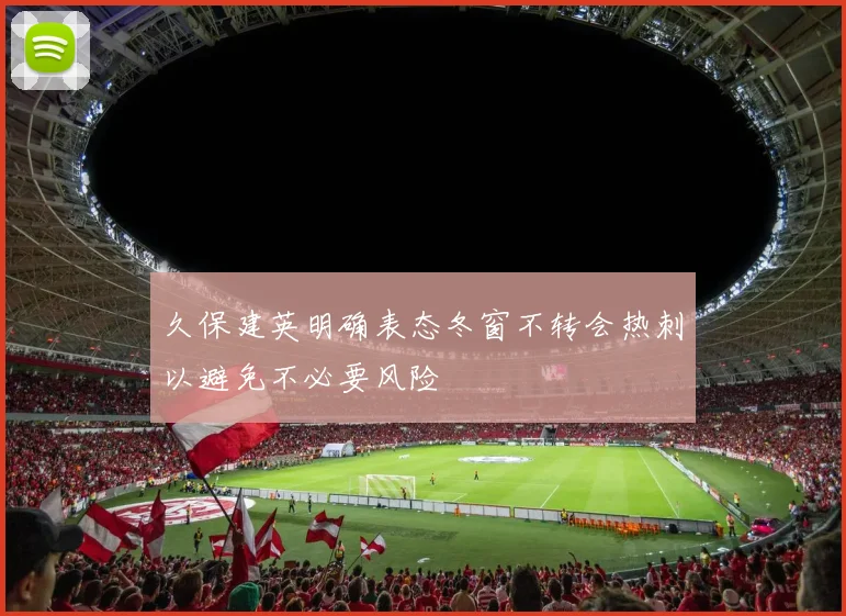久保建英明确表态冬窗不转会热刺以避免不必要风险