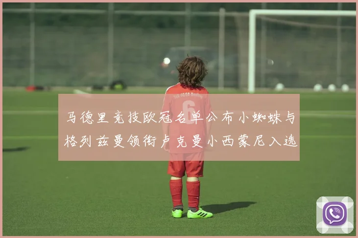 马德里竞技欧冠名单公布小蜘蛛与格列兹曼领衔卢克曼小西蒙尼入选