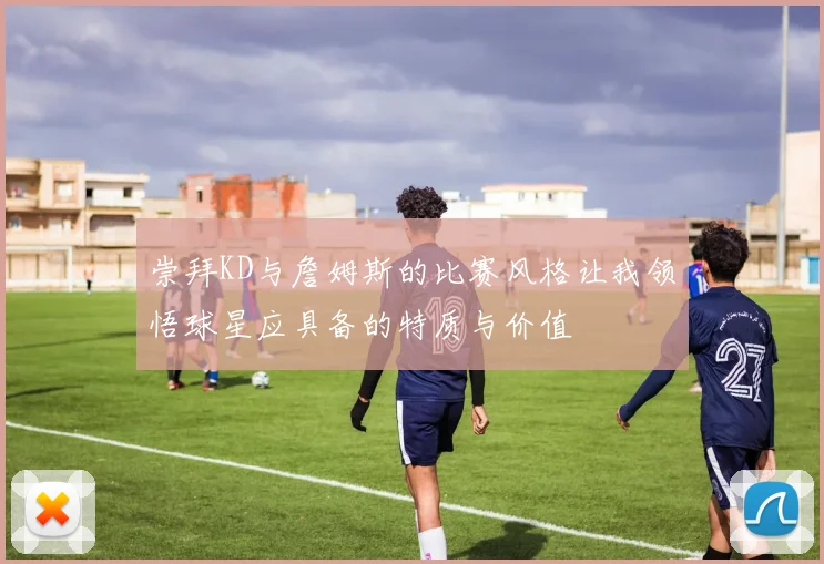 崇拜KD与詹姆斯的比赛风格让我领悟球星应具备的特质与价值