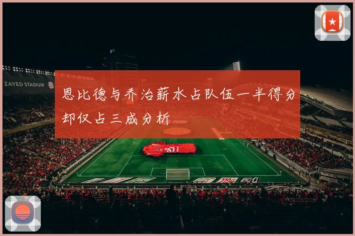 恩比德与乔治薪水占队伍一半得分却仅占三成分析