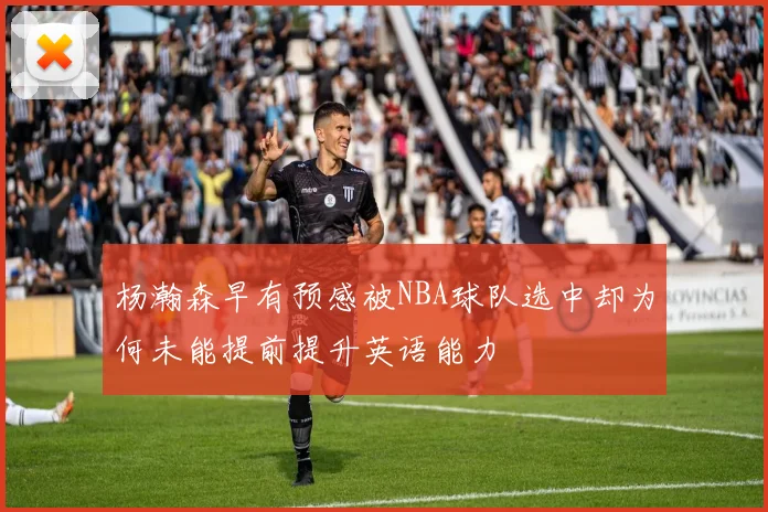 杨瀚森早有预感被NBA球队选中却为何未能提前提升英语能力