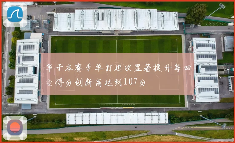 华子本赛季单打进攻显著提升每回合得分创新高达到107分