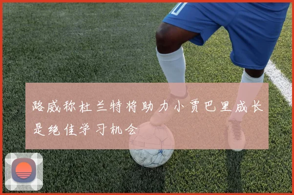 路威称杜兰特将助力小贾巴里成长是绝佳学习机会