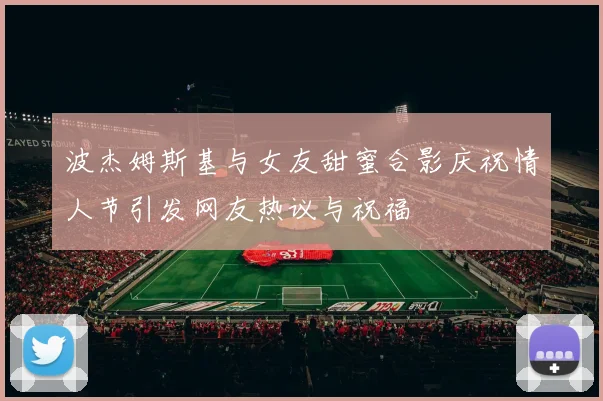 波杰姆斯基与女友甜蜜合影庆祝情人节引发网友热议与祝福