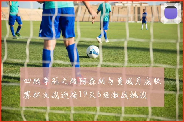四线争冠之路阿森纳与曼城月底联赛杯决战迎接19天6场激战挑战