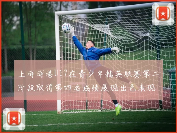 上海海港U17在青少年精英联赛第二阶段取得第四名成绩展现出色表现