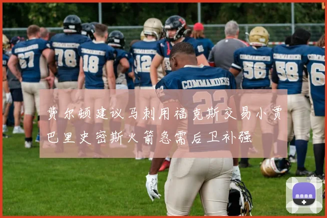 费尔顿建议马刺用福克斯交易小贾巴里史密斯火箭急需后卫补强