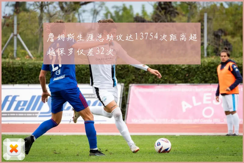 詹姆斯生涯总助攻达13754次距离超越保罗仅差32次