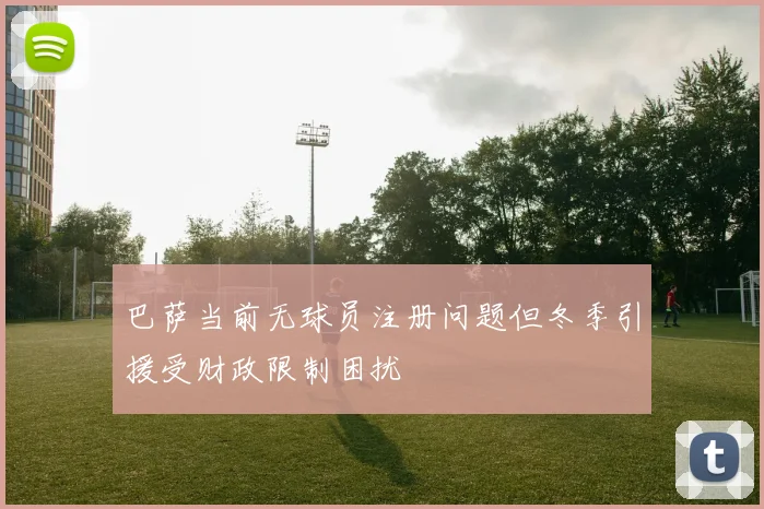 巴萨当前无球员注册问题但冬季引援受财政限制困扰