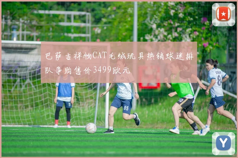 巴萨吉祥物CAT毛绒玩具热销球迷排队争购售价3499欧元