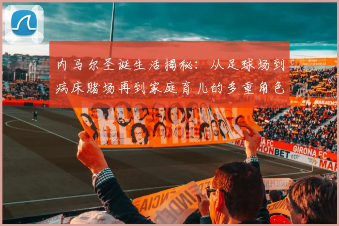内马尔圣诞生活揭秘：从足球场到病床赌场再到家庭育儿的多重角色