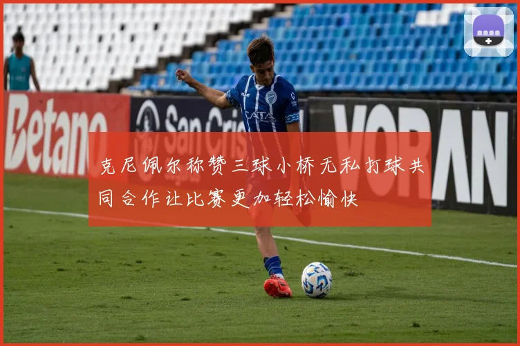 克尼佩尔称赞三球小桥无私打球共同合作让比赛更加轻松愉快