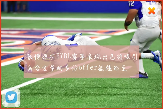 张博源在EYBL赛事表现出色将吸引高含金量的多份offer接踵而至