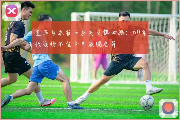 皇马与本菲卡历史交锋回顾：60年代战绩不佳今年表现各异