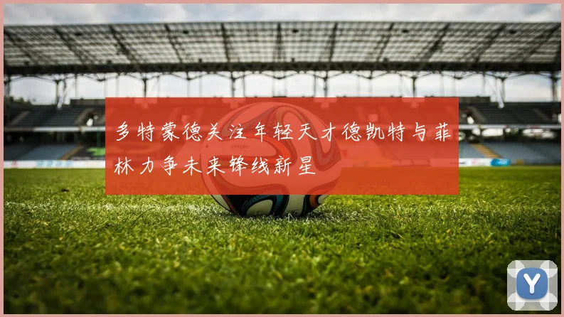 多特蒙德关注年轻天才德凯特与菲林力争未来锋线新星