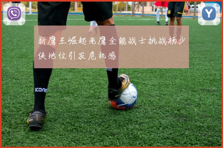 新鹰王崛起老鹰全能战士挑战杨少侠地位引发危机感